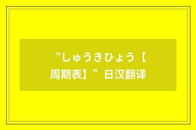 “しゅうきひょう【周期表】”日汉翻译
