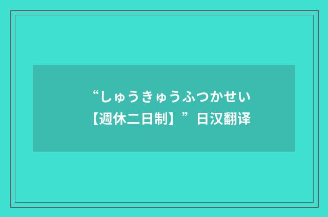 “しゅうきゅうふつかせい【週休二日制】”日汉翻译