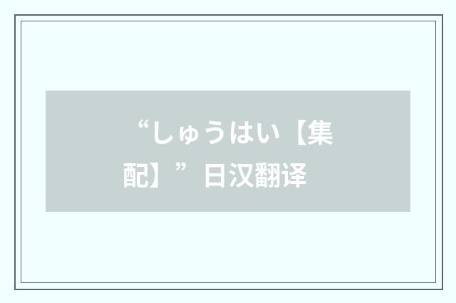 “しゅうはい【集配】”日汉翻译