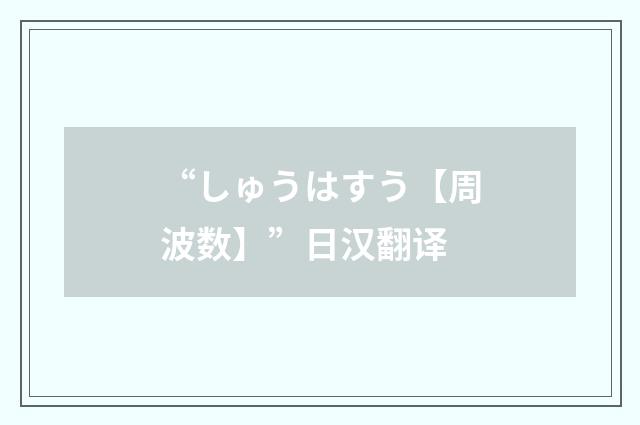“しゅうはすう【周波数】”日汉翻译