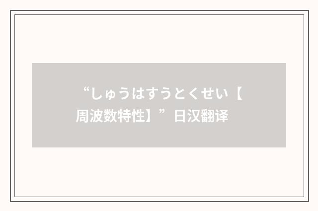 “しゅうはすうとくせい【周波数特性】”日汉翻译