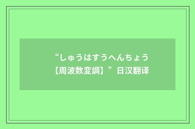 “しゅうはすうへんちょう【周波数変調】”日汉翻译