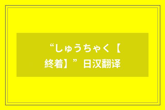 “しゅうちゃく【終着】”日汉翻译