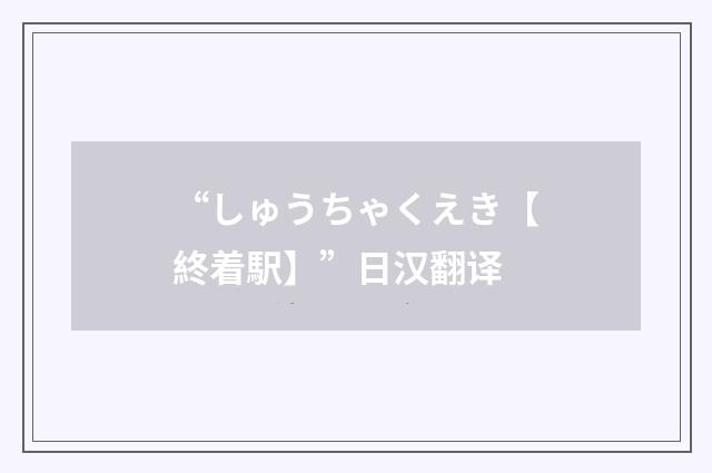“しゅうちゃくえき【終着駅】”日汉翻译