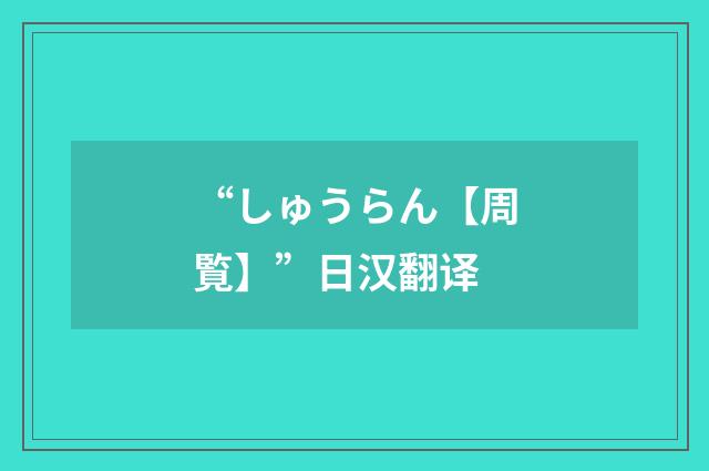 “しゅうらん【周覧】”日汉翻译