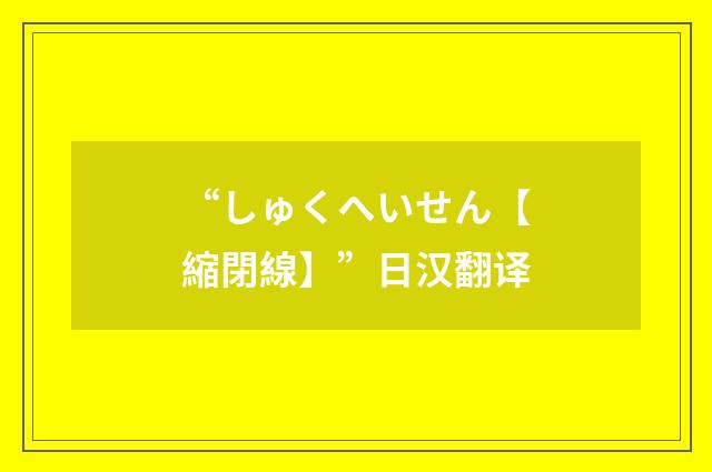 “しゅくへいせん【縮閉線】”日汉翻译