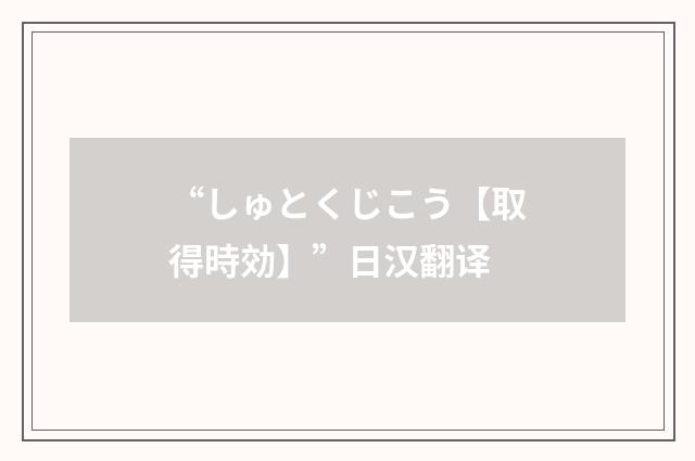 “しゅとくじこう【取得時効】”日汉翻译
