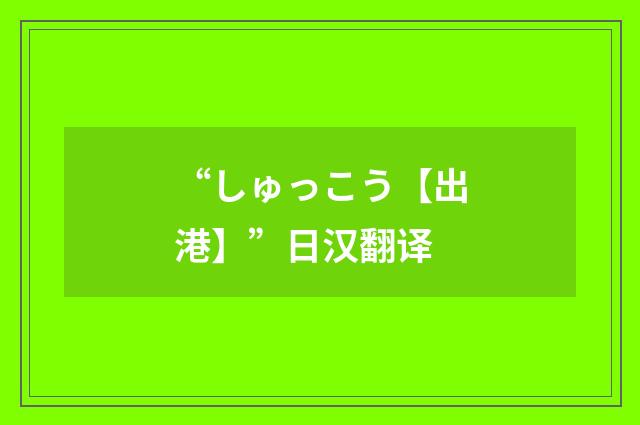 “しゅっこう【出港】”日汉翻译