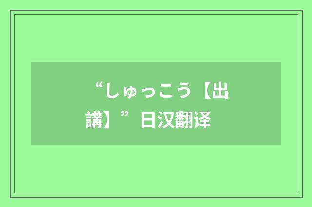 “しゅっこう【出講】”日汉翻译