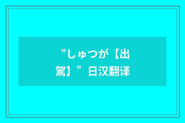 “しゅつが【出駕】”日汉翻译