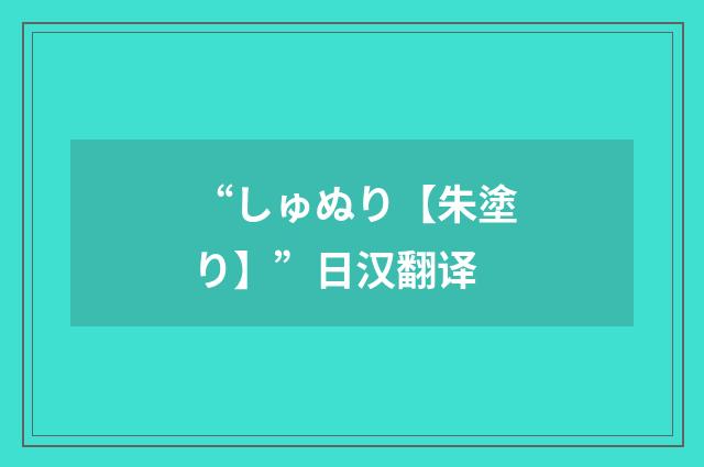 “しゅぬり【朱塗り】”日汉翻译