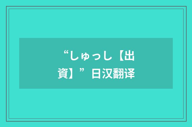 “しゅっし【出資】”日汉翻译
