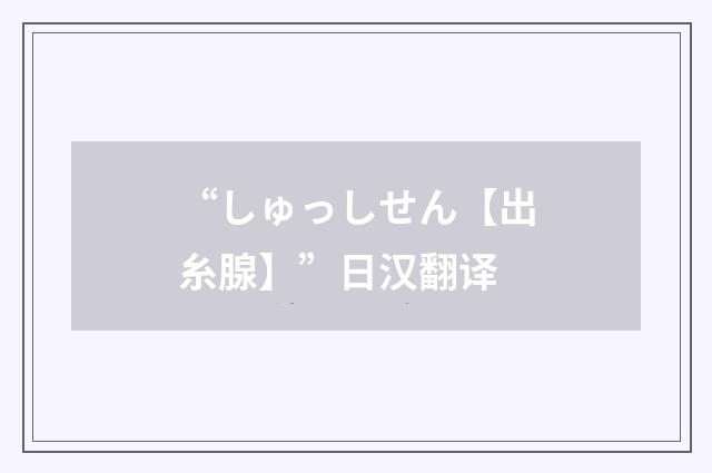 “しゅっしせん【出糸腺】”日汉翻译