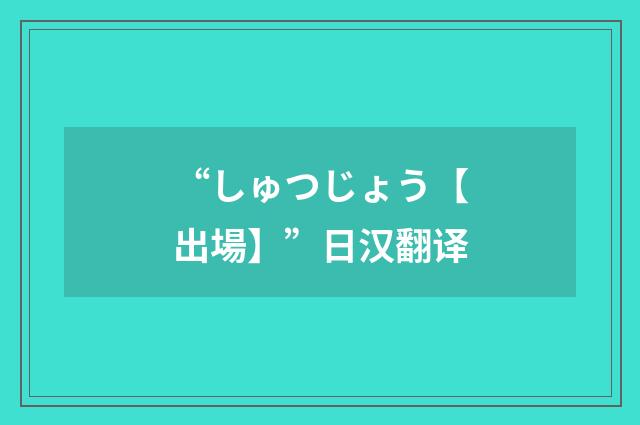 “しゅつじょう【出場】”日汉翻译