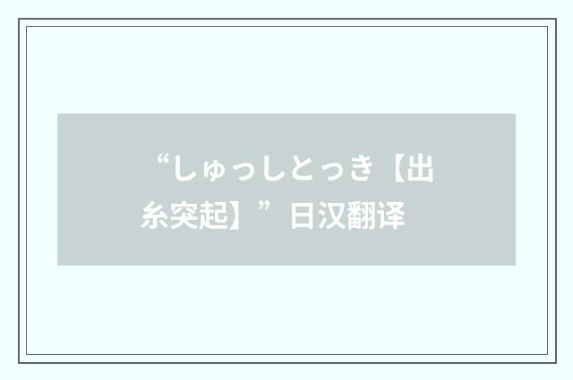 “しゅっしとっき【出糸突起】”日汉翻译