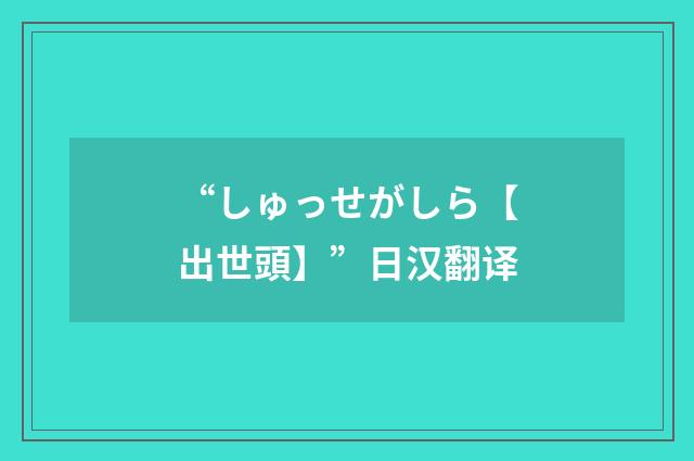 “しゅっせがしら【出世頭】”日汉翻译