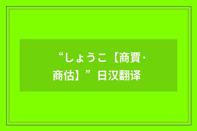 “しょうこ【商賈·商估】”日汉翻译