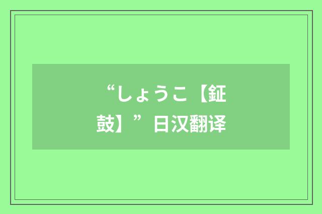 “しょうこ【鉦鼓】”日汉翻译