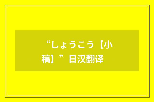 “しょうこう【小稿】”日汉翻译