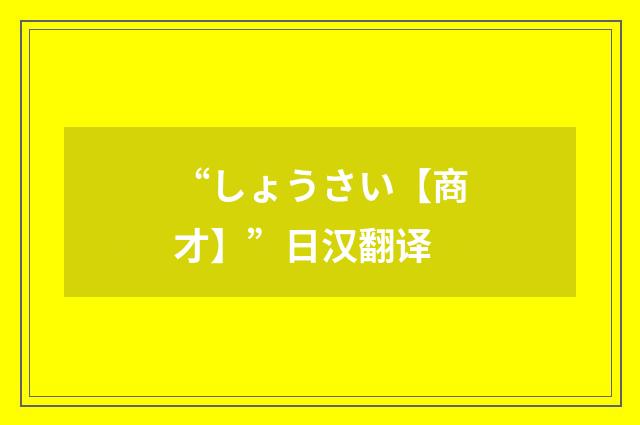 “しょうさい【商才】”日汉翻译
