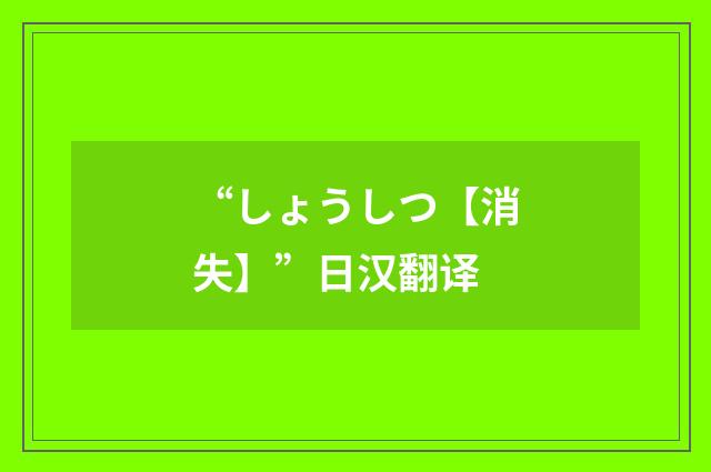 “しょうしつ【消失】”日汉翻译