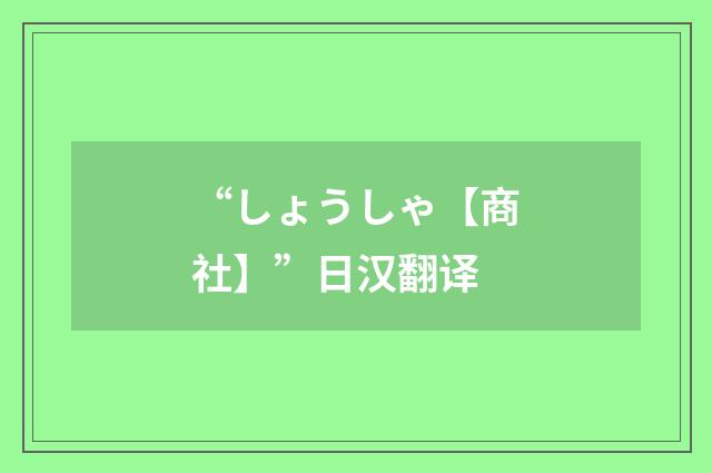“しょうしゃ【商社】”日汉翻译
