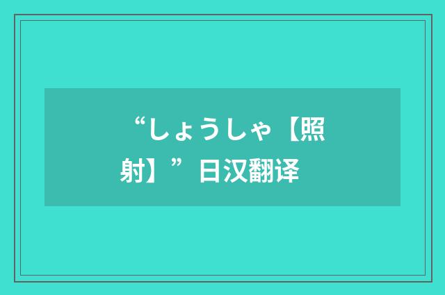 “しょうしゃ【照射】”日汉翻译
