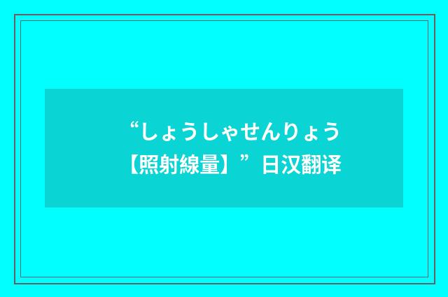 “しょうしゃせんりょう【照射線量】”日汉翻译