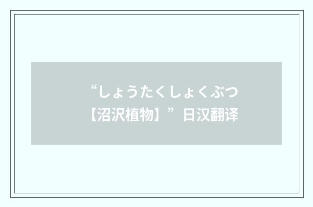 “しょうたくしょくぶつ【沼沢植物】”日汉翻译