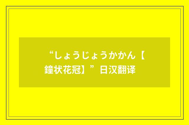 “しょうじょうかかん【鐘状花冠】”日汉翻译