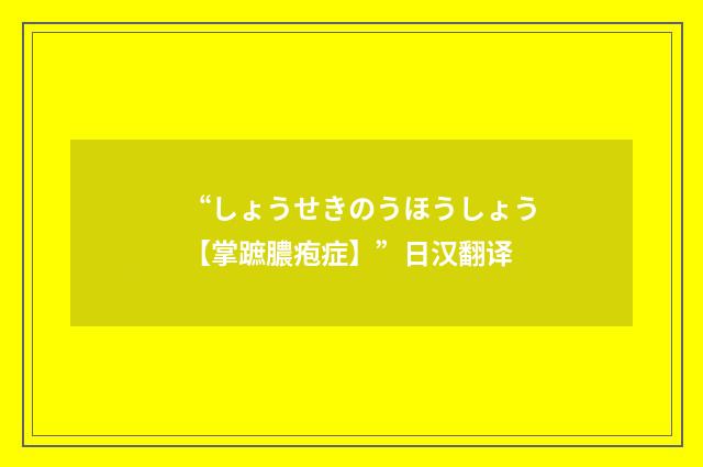 “しょうせきのうほうしょう【掌蹠膿疱症】”日汉翻译