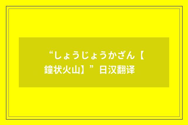 “しょうじょうかざん【鐘状火山】”日汉翻译