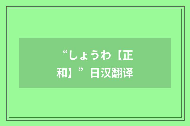 “しょうわ【正和】”日汉翻译