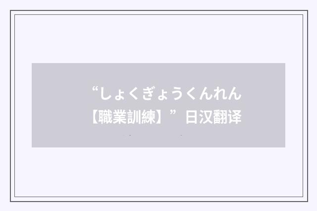 “しょくぎょうくんれん【職業訓練】”日汉翻译