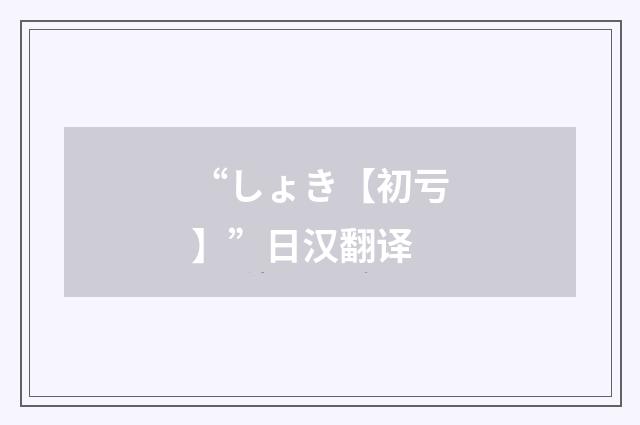 “しょき【初亏】”日汉翻译