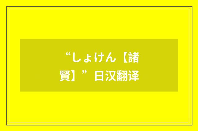 “しょけん【諸賢】”日汉翻译