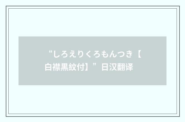 “しろえりくろもんつき【白襟黒紋付】”日汉翻译