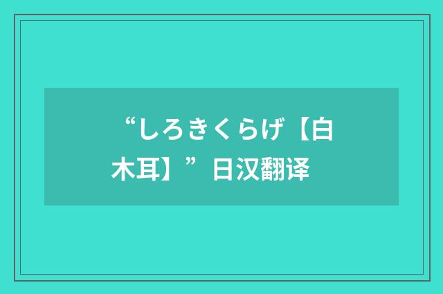 “しろきくらげ【白木耳】”日汉翻译