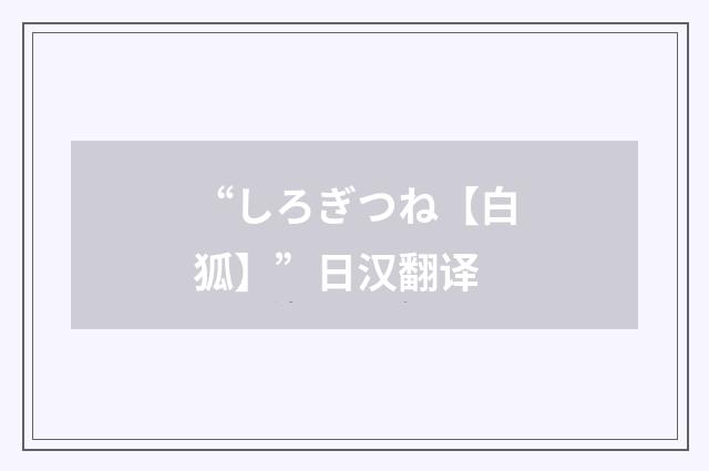 “しろぎつね【白狐】”日汉翻译