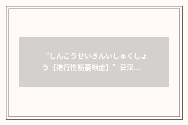 “しんこうせいきんいしゅくしょう【進行性筋萎縮症】”日汉翻译