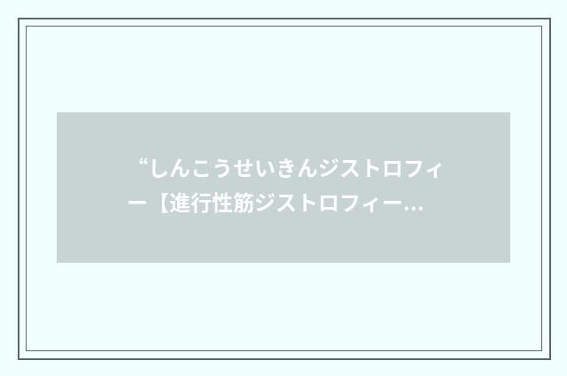 “しんこうせいきんジストロフィー【進行性筋ジストロフィー】”日汉翻译
