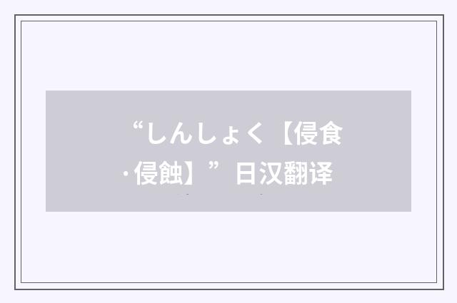 “しんしょく【侵食·侵蝕】”日汉翻译
