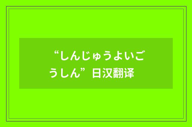 “しんじゅうよいごうしん”日汉翻译