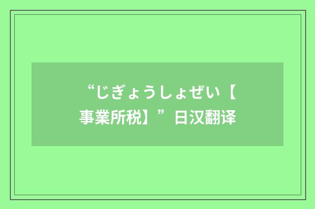 “じぎょうしょぜい【事業所税】”日汉翻译