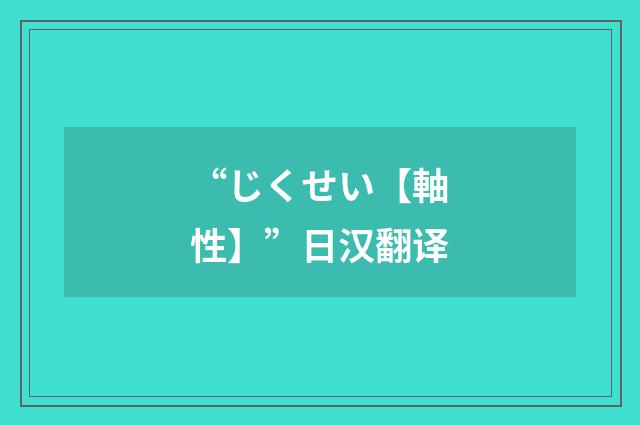 “じくせい【軸性】”日汉翻译