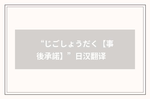 “じごしょうだく【事後承諾】”日汉翻译