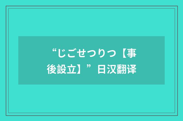 “じごせつりつ【事後設立】”日汉翻译