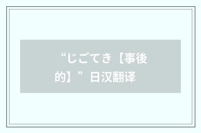 “じごてき【事後的】”日汉翻译