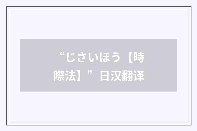 “じさいほう【時際法】”日汉翻译