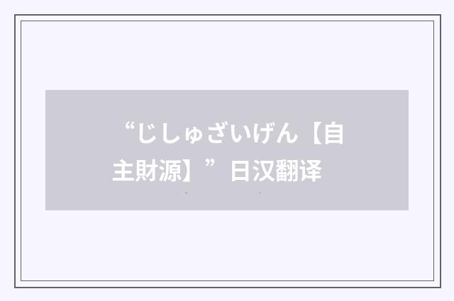 “じしゅざいげん【自主財源】”日汉翻译